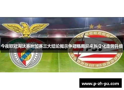 今夜欧冠淘汰赛附加赛三大结论揭示争冠格局迎来新变化走势升级 今夜欧冠淘汰赛附加赛三大结论揭示争冠格局迎来新变化走势升级