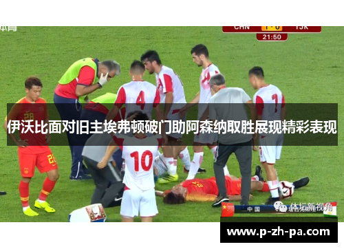 伊沃比面对旧主埃弗顿破门助阿森纳取胜展现精彩表现 伊沃比面对旧主埃弗顿破门助阿森纳取胜展现精彩表现