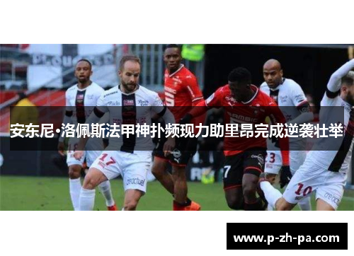 安东尼·洛佩斯法甲神扑频现力助里昂完成逆袭壮举