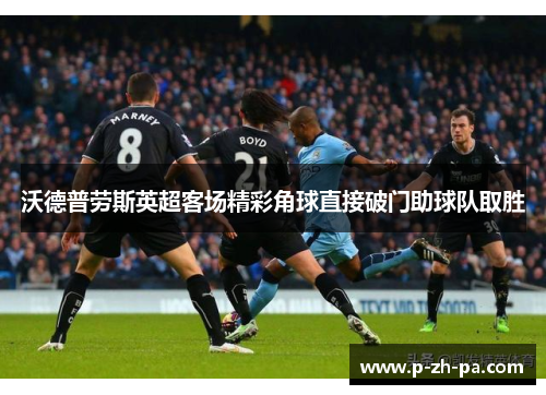 沃德普劳斯英超客场精彩角球直接破门助球队取胜 沃德普劳斯英超客场精彩角球直接破门助球队取胜