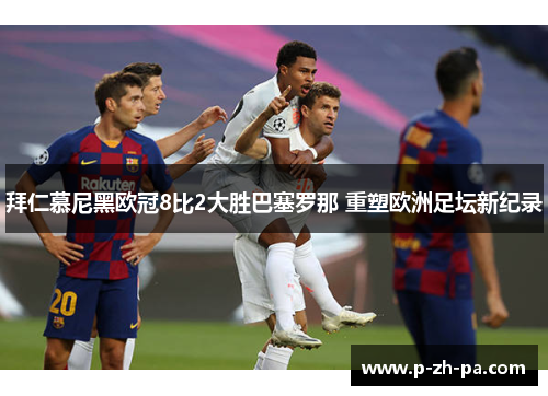 拜仁慕尼黑欧冠8比2大胜巴塞罗那 重塑欧洲足坛新纪录